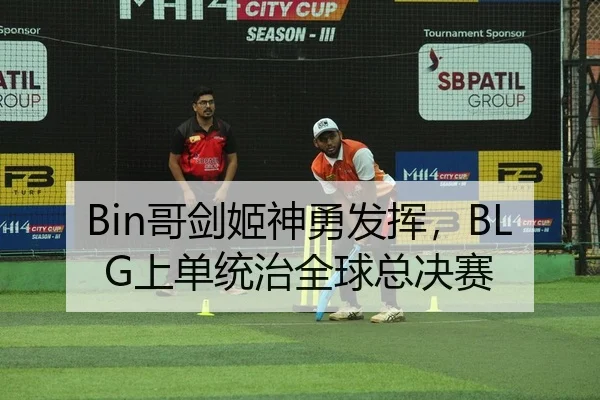 Bin哥剑姬神勇发挥，BLG上单统治全球总决赛